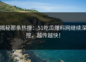 揭秘那条热搜：51吃瓜爆料网继续深挖，越传越快！