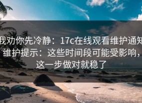 我劝你先冷静：17c在线观看维护通知维护提示：这些时间段可能受影响，这一步做对就稳了