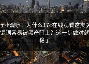 行业观察：为什么17c在线观看这类关键词容易被黑产盯上？这一步做对就稳了