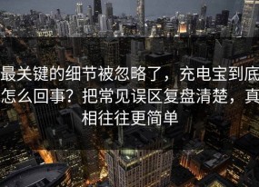 最关键的细节被忽略了，充电宝到底怎么回事？把常见误区复盘清楚，真相往往更简单