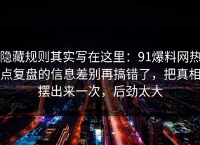 隐藏规则其实写在这里：91爆料网热点复盘的信息差别再搞错了，把真相摆出来一次，后劲太大