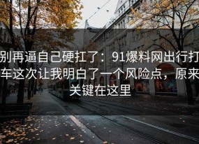 别再逼自己硬扛了：91爆料网出行打车这次让我明白了一个风险点，原来关键在这里