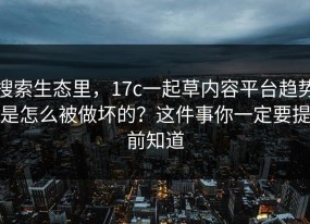 搜索生态里，17c一起草内容平台趋势是怎么被做坏的？这件事你一定要提前知道