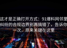这才是正确打开方式：91爆料网邻里纠纷的合规边界别再搞错了，告诉你一次，原来关键在这里