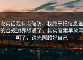 说实话我有点破防，我终于把信息差的合规边界想通了，其实答案早就写明了，请先照顾好自己