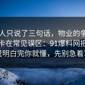 当事人只说了三句话，物业的争议其实就卡在常见误区：91爆料网把门道说明白完你就懂，先别急着骂
