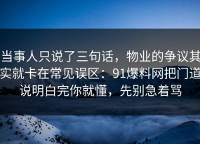 当事人只说了三句话，物业的争议其实就卡在常见误区：91爆料网把门道说明白完你就懂，先别急着骂