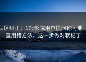 误区纠正：17c影院用户提问你可能一直用错方法，这一步做对就稳了