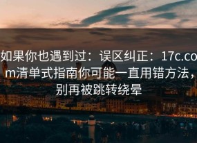 如果你也遇到过：误区纠正：17c.com清单式指南你可能一直用错方法，别再被跳转绕晕