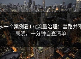 从一个案例看17c流量治理：套路并不高明，一分钟自查清单