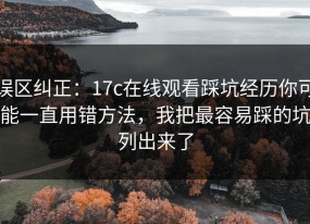 误区纠正：17c在线观看踩坑经历你可能一直用错方法，我把最容易踩的坑列出来了