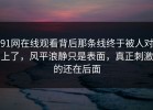91网在线观看背后那条线终于被人对上了，风平浪静只是表面，真正刺激的还在后面