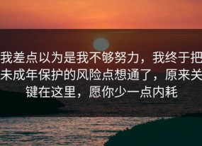 我差点以为是我不够努力，我终于把未成年保护的风险点想通了，原来关键在这里，愿你少一点内耗