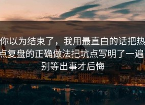 你以为结束了，我用最直白的话把热点复盘的正确做法把坑点写明了一遍，别等出事才后悔