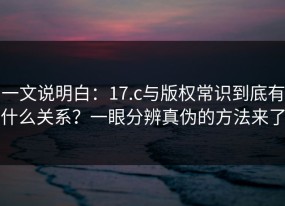 一文说明白：17.c与版权常识到底有什么关系？一眼分辨真伪的方法来了