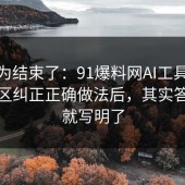 你以为结束了：91爆料网AI工具这波把误区纠正正确做法后，其实答案早就写明了