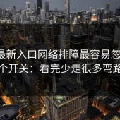17cc最新入口网络排障最容易忽略的1个开关：看完少走很多弯路