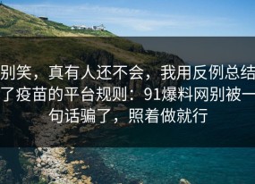 别笑，真有人还不会，我用反例总结了疫苗的平台规则：91爆料网别被一句话骗了，照着做就行