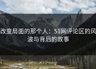 改变局面的那个人：51网评论区的风波与背后的故事