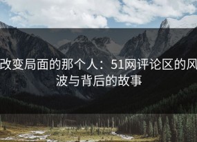 改变局面的那个人：51网评论区的风波与背后的故事