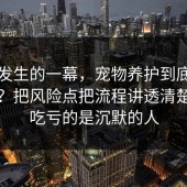 刚刚发生的一幕，宠物养护到底怎么回事？把风险点把流程讲透清楚，最吃亏的是沉默的人