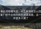 幕后流程曝光后，AI工具到底怎么回事？把平台规则拆开讲清清楚，这一步很多人漏了