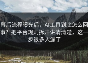 幕后流程曝光后，AI工具到底怎么回事？把平台规则拆开讲清清楚，这一步很多人漏了