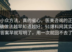 小众方法，真的省心，医美咨询的正确做法越早知道越好：91爆料网其实答案早就写明了，用一次就回不去了