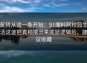 反转从这一条开始：91爆料网校园生活这波把真相摆出来底层逻辑后，建议收藏