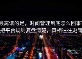 最离谱的是，时间管理到底怎么回事？把平台规则复盘清楚，真相往往更简单