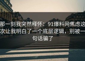 那一刻我突然释怀：91爆料网焦虑这次让我明白了一个底层逻辑，别被一句话骗了