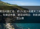 常见问题汇总：把17c加入收藏夹之前，先做这件事：把话说明白：到底该怎么做