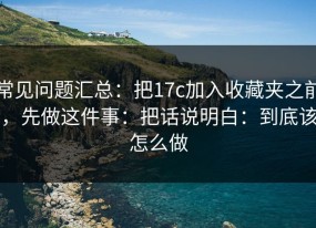 常见问题汇总：把17c加入收藏夹之前，先做这件事：把话说明白：到底该怎么做