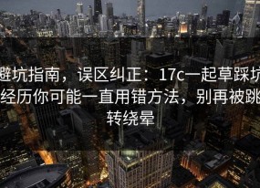 避坑指南，误区纠正：17c一起草踩坑经历你可能一直用错方法，别再被跳转绕晕