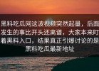 黑料吃瓜网这波视频突然起量，后面发生的事比开头还离谱，大家本来盯着黑料入口，结果真正引爆讨论的是黑料吃瓜最新地址