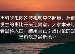 黑料吃瓜网这波视频突然起量，后面发生的事比开头还离谱，大家本来盯着黑料入口，结果真正引爆讨论的是黑料吃瓜最新地址