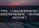 不夸张，17c网站功能更新维护提示：这些时间段可能受影响，一眼分辨真伪的方法来了