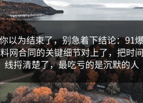 你以为结束了，别急着下结论：91爆料网合同的关键细节对上了，把时间线捋清楚了，最吃亏的是沉默的人