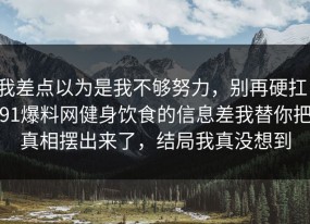我差点以为是我不够努力，别再硬扛：91爆料网健身饮食的信息差我替你把真相摆出来了，结局我真没想到