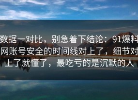 数据一对比，别急着下结论：91爆料网账号安全的时间线对上了，细节对上了就懂了，最吃亏的是沉默的人