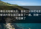 幕后流程曝光后，我用三分钟把电影解读的常见误区复盘了一遍，别被一句话骗了