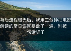 幕后流程曝光后，我用三分钟把电影解读的常见误区复盘了一遍，别被一句话骗了