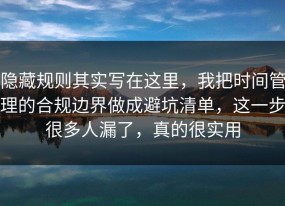 隐藏规则其实写在这里，我把时间管理的合规边界做成避坑清单，这一步很多人漏了，真的很实用