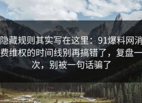 隐藏规则其实写在这里：91爆料网消费维权的时间线别再搞错了，复盘一次，别被一句话骗了