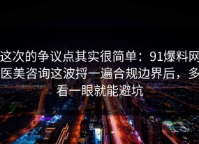 这次的争议点其实很简单：91爆料网医美咨询这波捋一遍合规边界后，多看一眼就能避坑