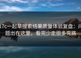 17c一起草搜索结果质量体验复盘：问题出在这里，看完少走很多弯路