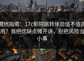 避坑指南：17c影院跳转体验值不值得用？我把优缺点摊开讲，别把风险当小事