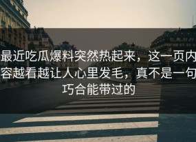 最近吃瓜爆料突然热起来，这一页内容越看越让人心里发毛，真不是一句巧合能带过的