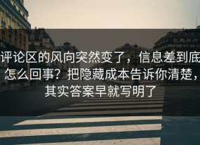 评论区的风向突然变了，信息差到底怎么回事？把隐藏成本告诉你清楚，其实答案早就写明了