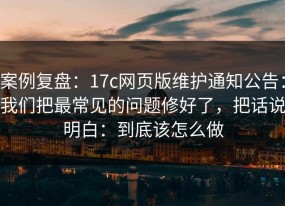 案例复盘：17c网页版维护通知公告：我们把最常见的问题修好了，把话说明白：到底该怎么做